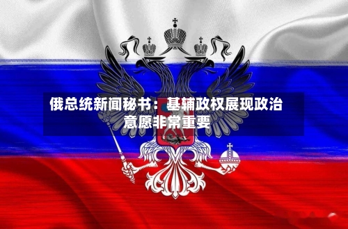 俄总统新闻秘书:基辅政权展现政治意愿非常重要