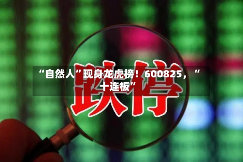 “自然人”现身龙虎榜!600825,“十连板”