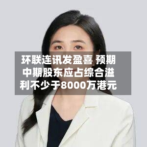 环联连讯发盈喜 预期中期股东应占综合溢利不少于8000万港元-第1张图片