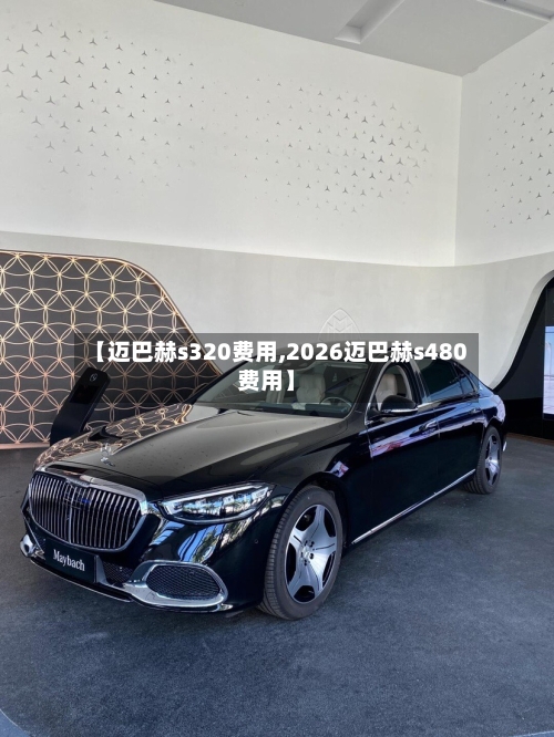 【迈巴赫s320费用,2026迈巴赫s480费用】