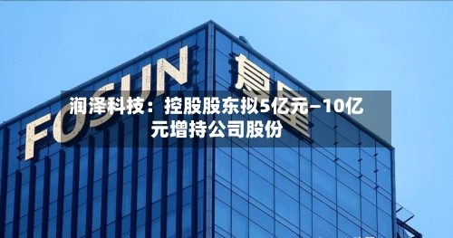 润泽科技：控股股东拟5亿元—10亿元增持公司股份