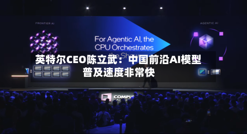 英特尔CEO陈立武：中国前沿AI模型普及速度非常快