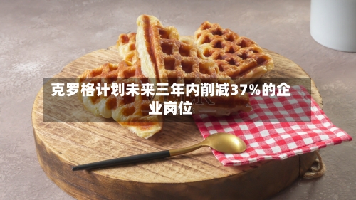 克罗格计划未来三年内削减37%的企业岗位