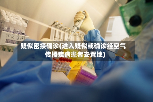 疑似密接确诊(进入疑似或确诊经空气传播疾病患者安置地)
