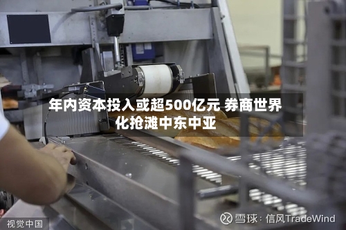年内资本投入或超500亿元 券商世界化抢滩中东中亚-第2张图片