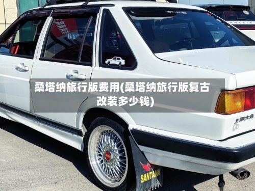 桑塔纳旅行版费用(桑塔纳旅行版复古改装多少钱)