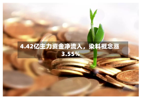4.42亿主力资金净流入	，染料概念涨3.55%-第2张图片