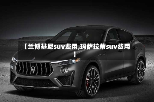 【兰博基尼suv费用,玛萨拉蒂suv费用】