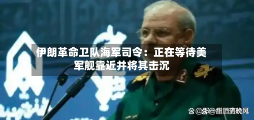 伊朗革命卫队海军司令：正在等待美军舰靠近并将其击沉-第1张图片