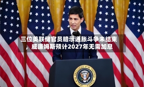 三位美联储官员暗示通胀斗争未结束，威廉姆斯预计2027年无需加息-第1张图片