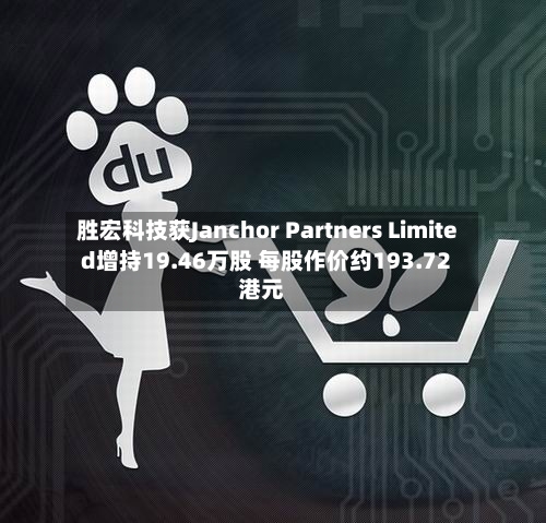 胜宏科技获Janchor Partners Limited增持19.46万股 每股作价约193.72港元-第1张图片
