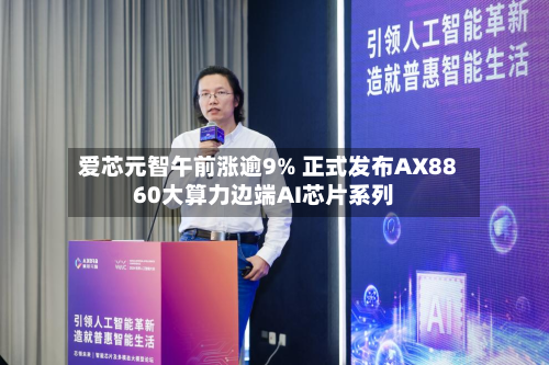 爱芯元智午前涨逾9% 正式发布AX8860大算力边端AI芯片系列-第1张图片