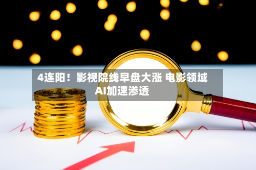 4连阳!影视院线早盘大涨 电影领域AI加速渗透