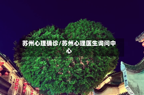 苏州心理确诊/苏州心理医生询问中心-第3张图片