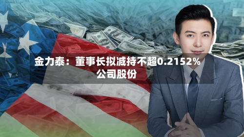 金力泰：董事长拟减持不超0.2152%公司股份-第2张图片