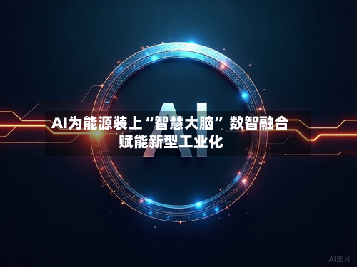 AI为能源装上“智慧大脑” 数智融合赋能新型工业化-第2张图片