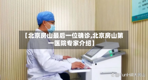 【北京房山最后一位确诊,北京房山第一医院专家介绍】-第3张图片