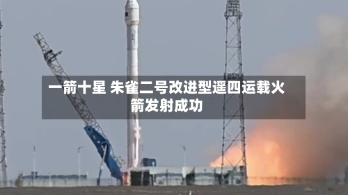 一箭十星 朱雀二号改进型遥四运载火箭发射成功