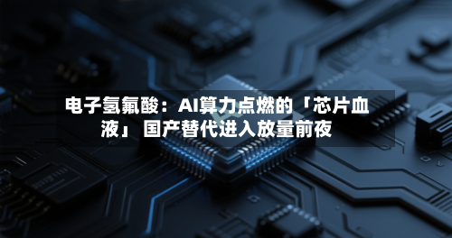 电子氢氟酸:AI算力点燃的「芯片血液」 国产替代进入放量前夜-第3张图片