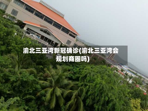 渝北三亚湾新冠确诊(渝北三亚湾会规划商圈吗)-第2张图片