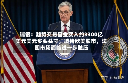 瑞银：趋势交易基金买入约3300亿美元美元多头头寸，减持欧美股市	，法国市场面临进一步抛压-第1张图片