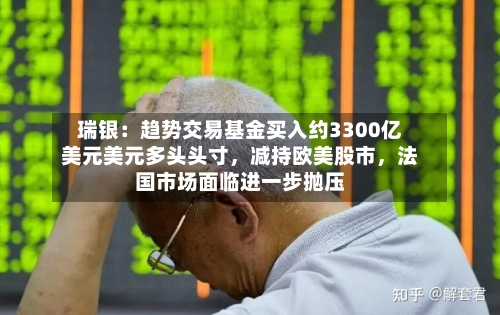 瑞银：趋势交易基金买入约3300亿美元美元多头头寸	，减持欧美股市，法国市场面临进一步抛压-第3张图片