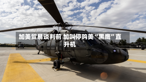加美贸易谈判前 加叫停购美“黑鹰”直升机-第3张图片
