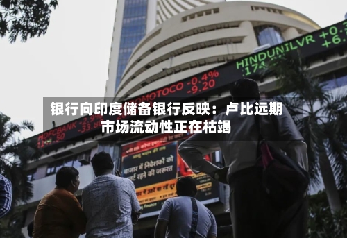 银行向印度储备银行反映:卢比远期市场流动性正在枯竭