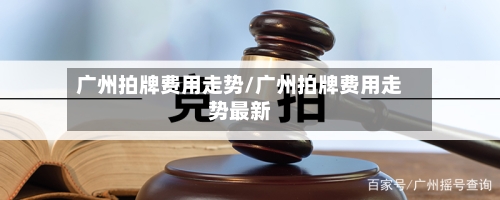 广州拍牌费用走势/广州拍牌费用走势最新-第1张图片