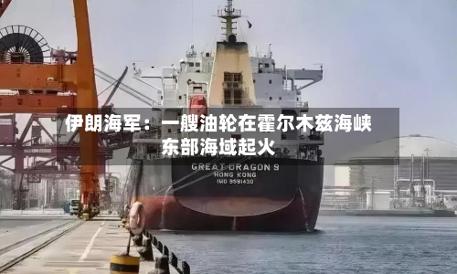 伊朗海军：一艘油轮在霍尔木兹海峡东部海域起火