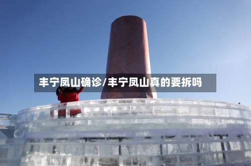 丰宁凤山确诊/丰宁凤山真的要拆吗-第2张图片