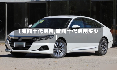 【雅阁十代费用,雅阁十代费用多少】