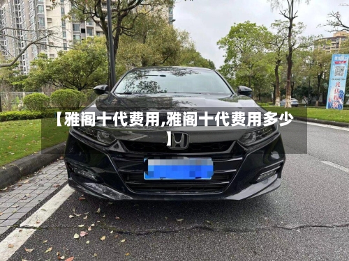 【雅阁十代费用,雅阁十代费用多少】-第2张图片