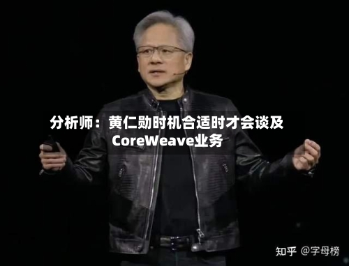 分析师：黄仁勋时机合适时才会谈及CoreWeave业务-第2张图片