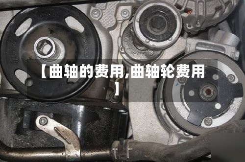 【曲轴的费用,曲轴轮费用】