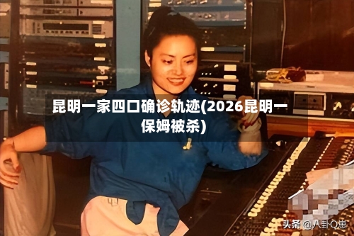 昆明一家四口确诊轨迹(2026昆明一保姆被杀)-第2张图片