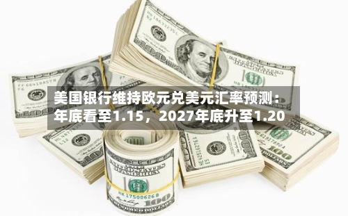 美国银行维持欧元兑美元汇率预测：年底看至1.15，2027年底升至1.20-第2张图片