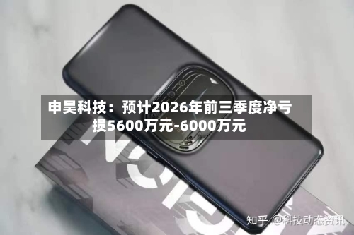 申昊科技:预计2026年前三季度净亏损5600万元-6000万元