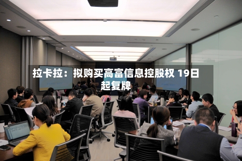 拉卡拉：拟购买高富信息控股权 19日起复牌-第2张图片