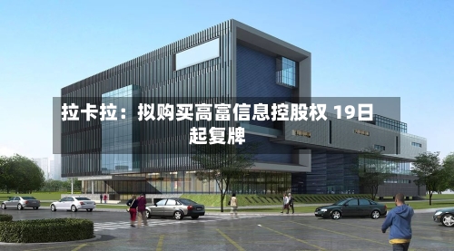拉卡拉：拟购买高富信息控股权 19日起复牌-第3张图片