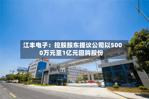 江丰电子:控股股东提议公司以5000万元至1亿元回购股份