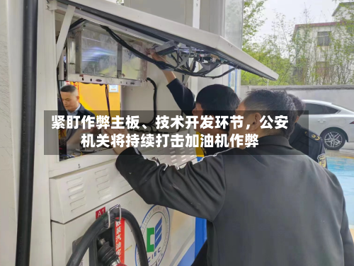 紧盯作弊主板、技术开发环节，公安机关将持续打击加油机作弊
