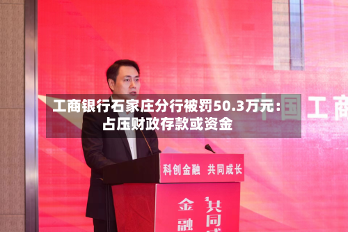 工商银行石家庄分行被罚50.3万元:占压财政存款或资金