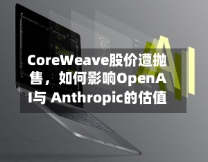 CoreWeave股价遭抛售，如何影响OpenAI与 Anthropic的估值-第3张图片