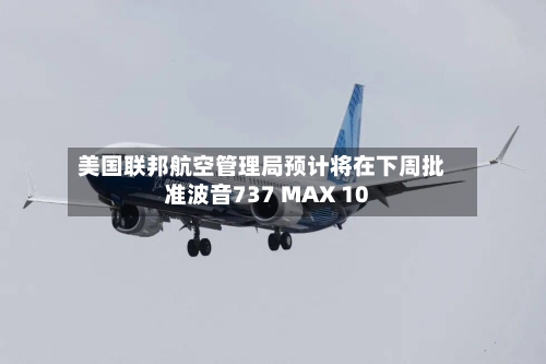美国联邦航空管理局预计将在下周批准波音737 MAX 10