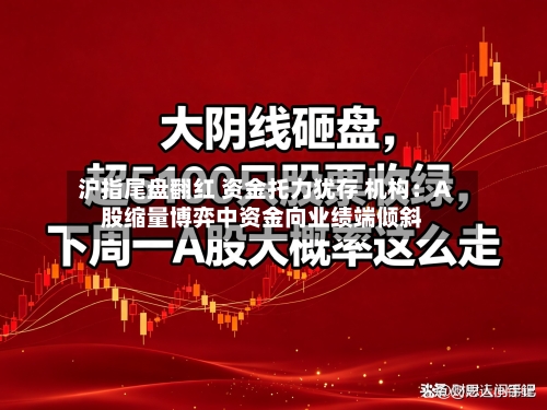 沪指尾盘翻红 资金托力犹存 机构：A股缩量博弈中资金向业绩端倾斜-第3张图片
