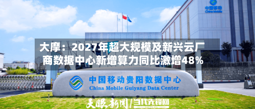 大摩：2027年超大规模及新兴云厂商数据中心新增算力同比激增48%-第2张图片
