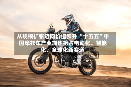 从规模扩张迈向价值跃升 “十五五”中国摩托车产业加速抢占电动化、智能化	、全球化新赛道-第3张图片