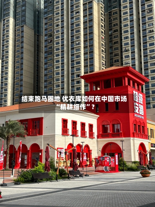 结束跑马圈地 优衣库如何在中国市场“精耕细作”？