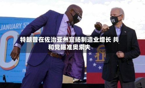 特朗普在佐治亚州宣扬制造业增长 共和党瞄准奥索夫-第2张图片